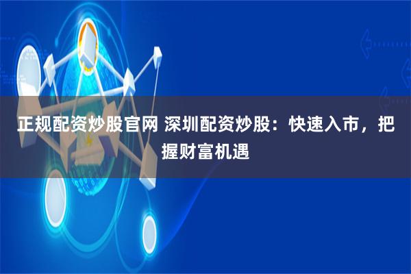 正规配资炒股官网 深圳配资炒股：快速入市，把握财富机遇