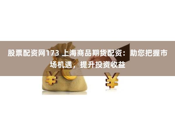 股票配资网173 上海商品期货配资：助您把握市场机遇，提升投资收益