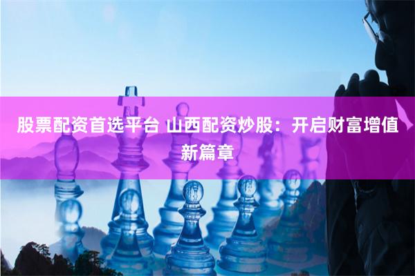 股票配资首选平台 山西配资炒股：开启财富增值新篇章