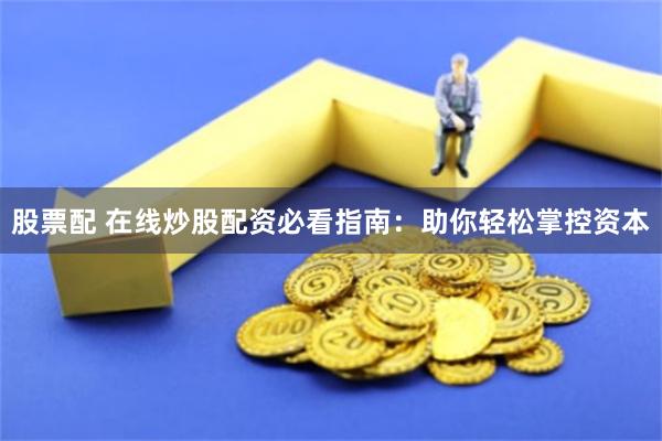 股票配 在线炒股配资必看指南：助你轻松掌控资本