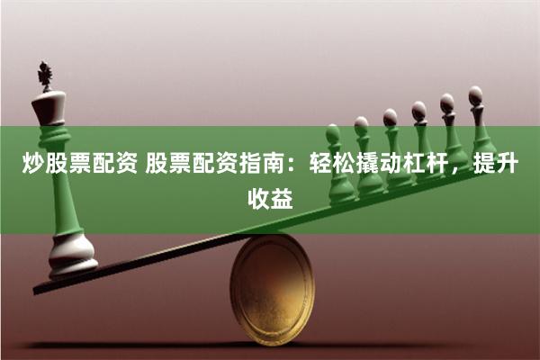 炒股票配资 股票配资指南：轻松撬动杠杆，提升收益