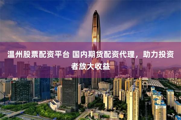 温州股票配资平台 国内期货配资代理，助力投资者放大收益