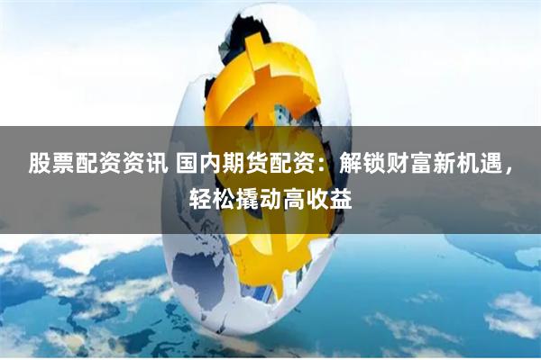 股票配资资讯 国内期货配资：解锁财富新机遇，轻松撬动高收益