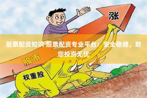 股票配资知识 股票配资专业平台：安全稳健，助您投资无忧