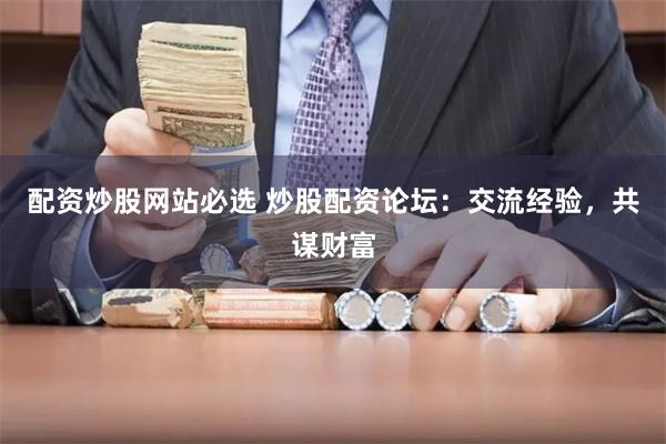 配资炒股网站必选 炒股配资论坛：交流经验，共谋财富