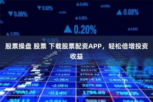 股票操盘 股票 下载股票配资APP，轻松倍增投资收益
