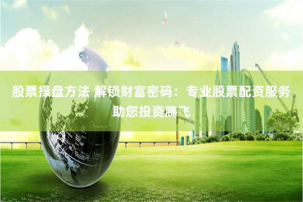 股票操盘方法 解锁财富密码：专业股票配资服务助您投资腾飞