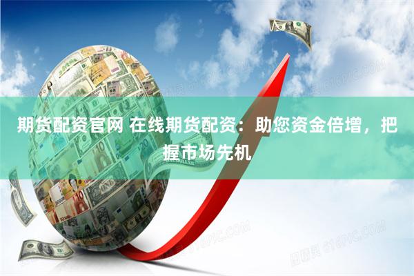 期货配资官网 在线期货配资：助您资金倍增，把握市场先机