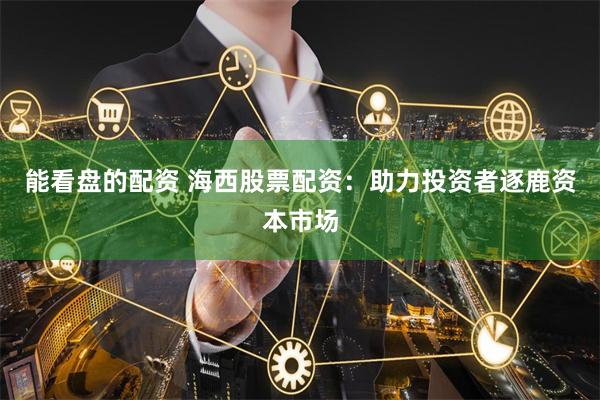 能看盘的配资 海西股票配资：助力投资者逐鹿资本市场