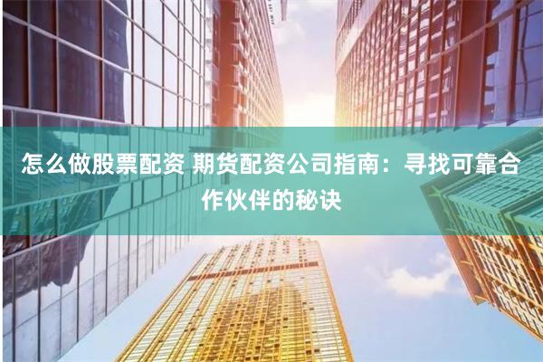 怎么做股票配资 期货配资公司指南：寻找可靠合作伙伴的秘诀