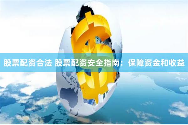 股票配资合法 股票配资安全指南：保障资金和收益