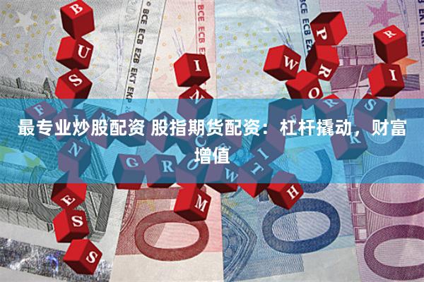 最专业炒股配资 股指期货配资：杠杆撬动，财富增值