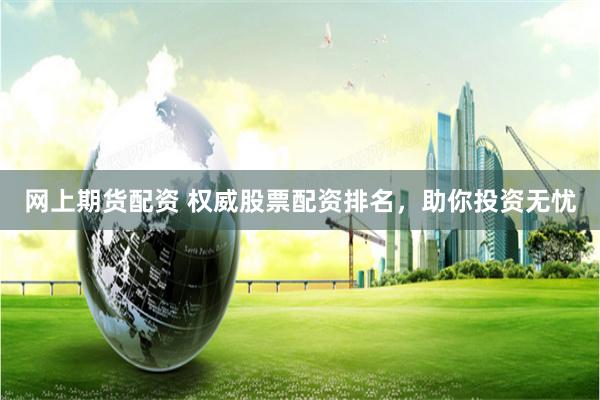 网上期货配资 权威股票配资排名，助你投资无忧