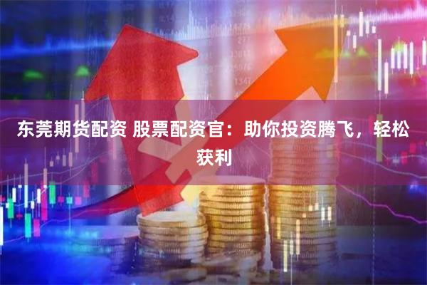 东莞期货配资 股票配资官：助你投资腾飞，轻松获利