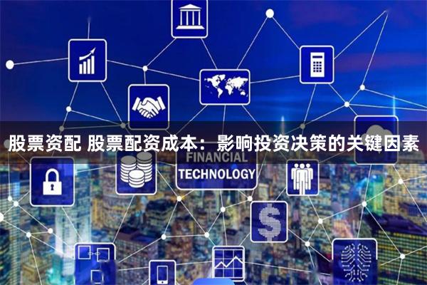 股票资配 股票配资成本：影响投资决策的关键因素
