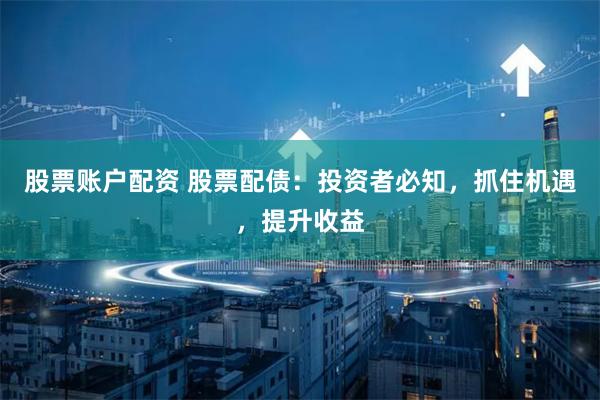股票账户配资 股票配债：投资者必知，抓住机遇，提升收益