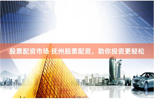 股票配资市场 抚州股票配资，助你投资更轻松