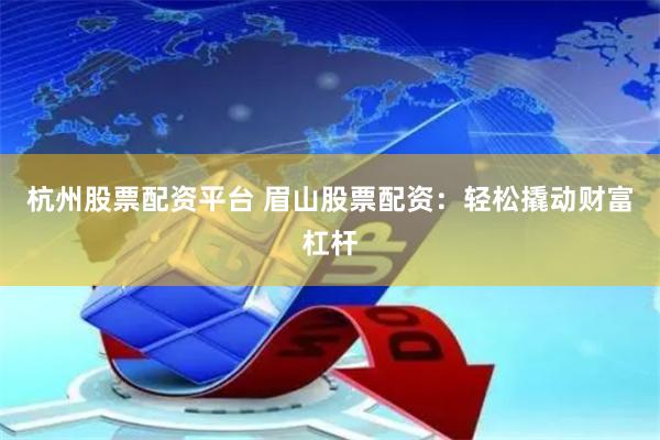 杭州股票配资平台 眉山股票配资：轻松撬动财富杠杆