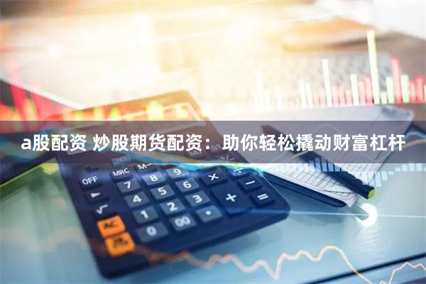 a股配资 炒股期货配资：助你轻松撬动财富杠杆