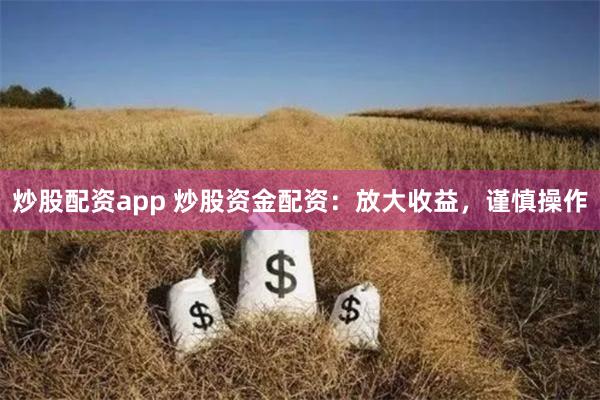 炒股配资app 炒股资金配资：放大收益，谨慎操作