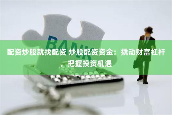 配资炒股就找配资 炒股配资资金：撬动财富杠杆，把握投资机遇