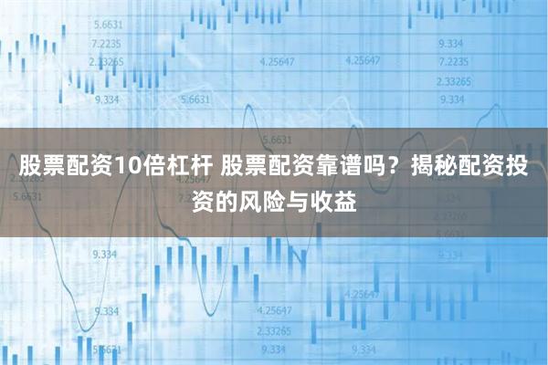 股票配资10倍杠杆 股票配资靠谱吗？揭秘配资投资的风险与收益