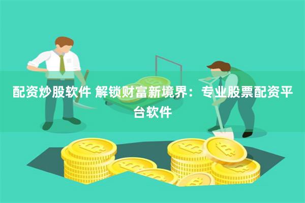 配资炒股软件 解锁财富新境界：专业股票配资平台软件