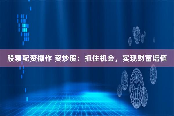 股票配资操作 资炒股：抓住机会，实现财富增值
