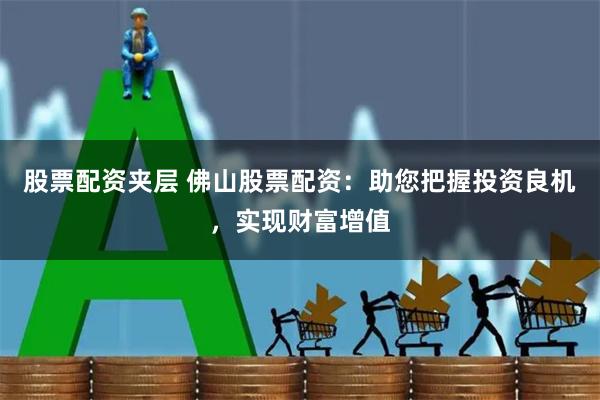 股票配资夹层 佛山股票配资：助您把握投资良机，实现财富增值