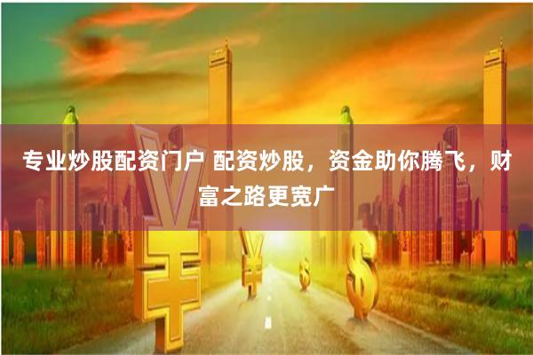 专业炒股配资门户 配资炒股，资金助你腾飞，财富之路更宽广