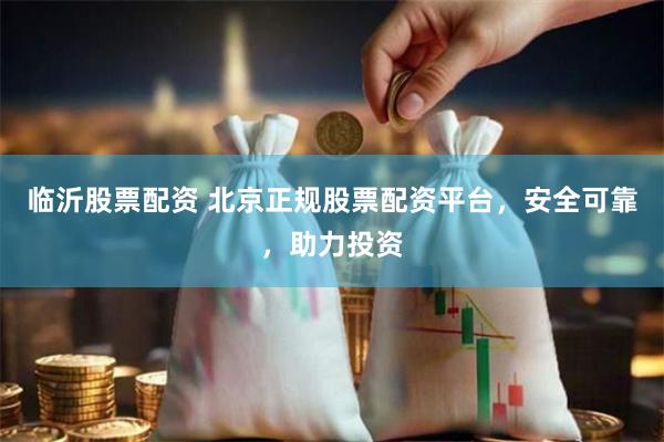临沂股票配资 北京正规股票配资平台，安全可靠，助力投资