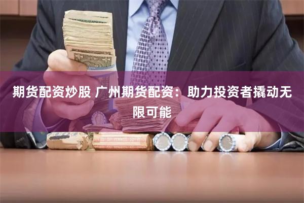期货配资炒股 广州期货配资：助力投资者撬动无限可能