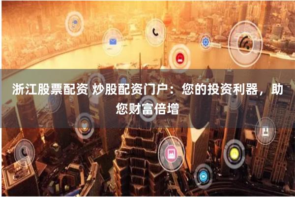 浙江股票配资 炒股配资门户：您的投资利器，助您财富倍增