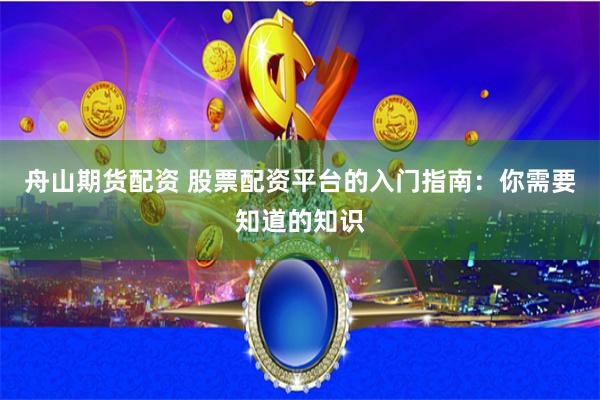 舟山期货配资 股票配资平台的入门指南：你需要知道的知识