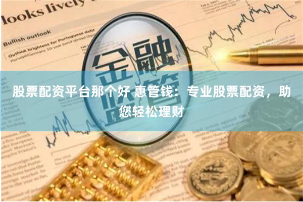 股票配资平台那个好 惠管钱：专业股票配资，助您轻松理财