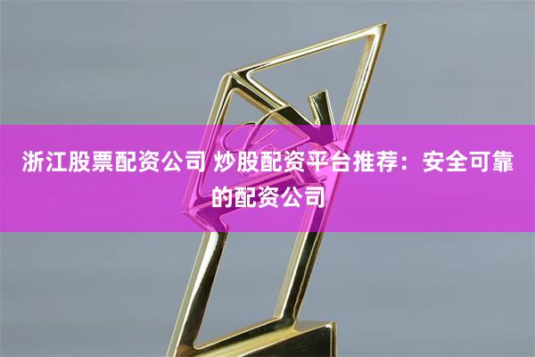浙江股票配资公司 炒股配资平台推荐：安全可靠的配资公司