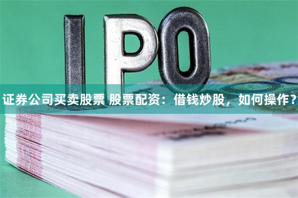 证券公司买卖股票 股票配资：借钱炒股，如何操作？