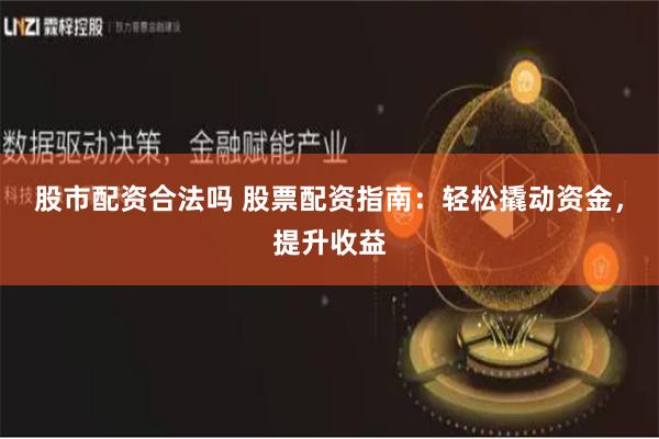 股市配资合法吗 股票配资指南：轻松撬动资金，提升收益
