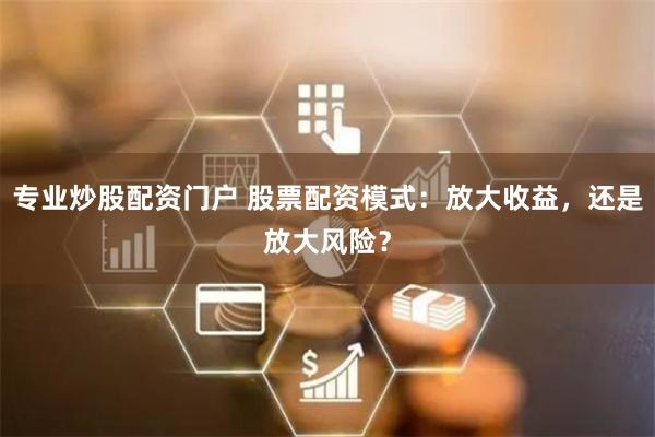 专业炒股配资门户 股票配资模式：放大收益，还是放大风险？