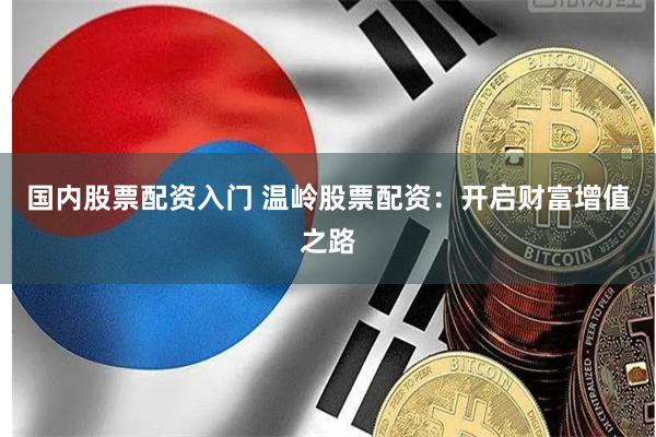 国内股票配资入门 温岭股票配资：开启财富增值之路