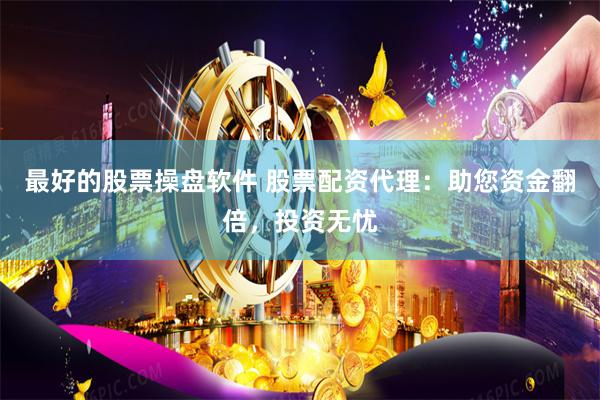 最好的股票操盘软件 股票配资代理：助您资金翻倍，投资无忧