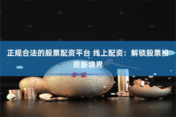 正规合法的股票配资平台 线上配资：解锁股票投资新境界