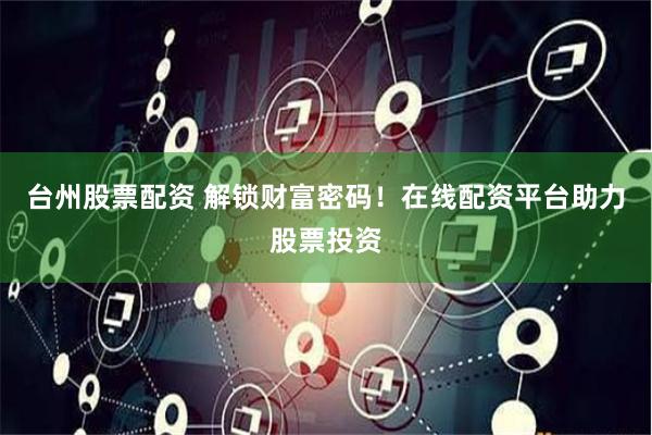 台州股票配资 解锁财富密码！在线配资平台助力股票投资