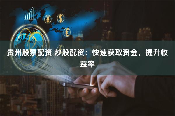 贵州股票配资 炒股配资：快速获取资金，提升收益率