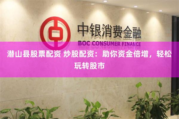 潜山县股票配资 炒股配资：助你资金倍增，轻松玩转股市