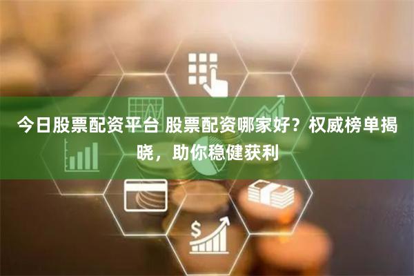 今日股票配资平台 股票配资哪家好？权威榜单揭晓，助你稳健获利