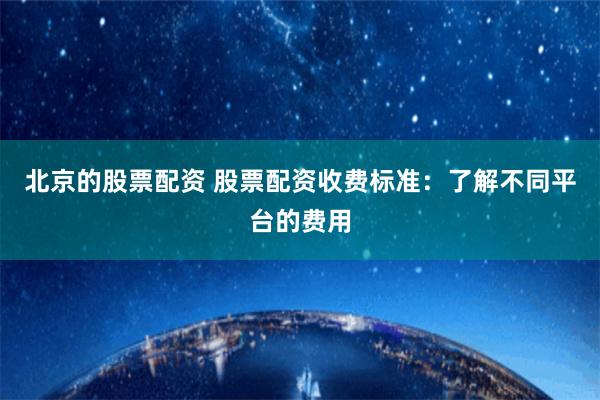 北京的股票配资 股票配资收费标准：了解不同平台的费用