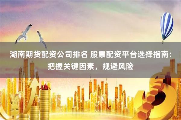 湖南期货配资公司排名 股票配资平台选择指南：把握关键因素，规避风险