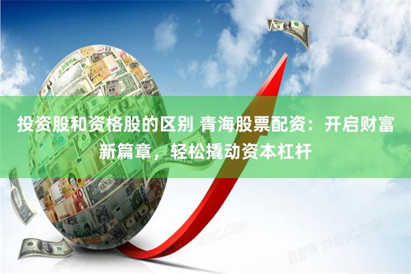 投资股和资格股的区别 青海股票配资：开启财富新篇章，轻松撬动资本杠杆