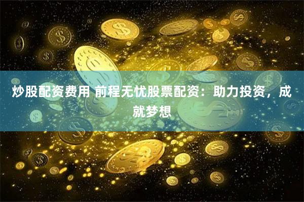 炒股配资费用 前程无忧股票配资：助力投资，成就梦想